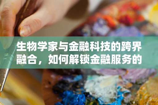生物学家与金融科技的跨界融合，如何解锁金融服务的未来？