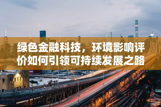绿色金融科技，环境影响评价如何引领可持续发展之路？