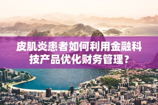 皮肌炎患者如何利用金融科技产品优化财务管理？