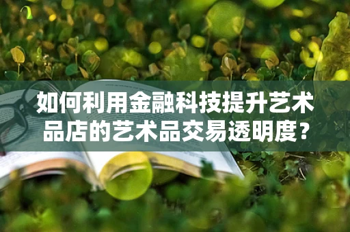 如何利用金融科技提升艺术品店的艺术品交易透明度？