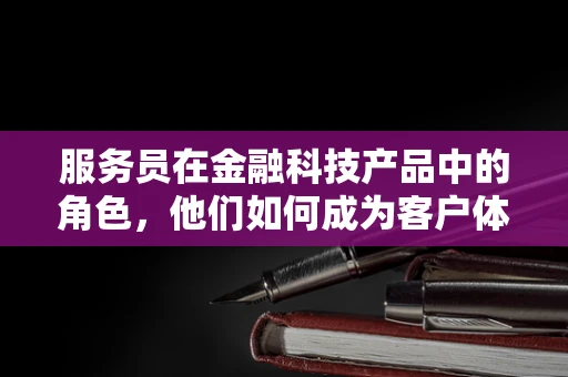 服务员在金融科技产品中的角色，他们如何成为客户体验的‘隐秘推手’？