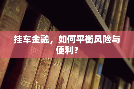 挂车金融，如何平衡风险与便利？