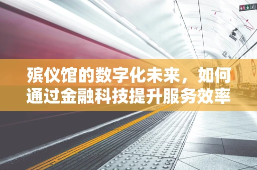 殡仪馆的数字化未来，如何通过金融科技提升服务效率与透明度？