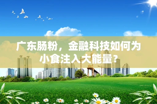 广东肠粉，金融科技如何为小食注入大能量？