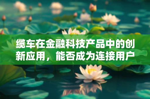 缆车在金融科技产品中的创新应用，能否成为连接用户与服务的‘空中桥梁’？