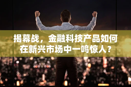 揭幕战，金融科技产品如何在新兴市场中一鸣惊人？