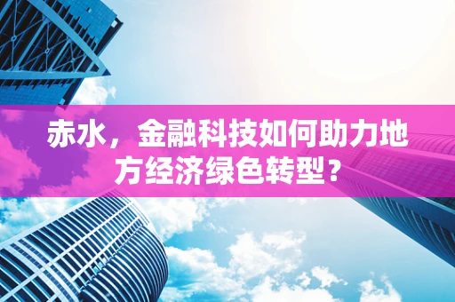 赤水，金融科技如何助力地方经济绿色转型？