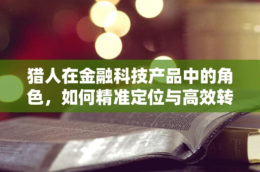猎人在金融科技产品中的角色，如何精准定位与高效转化？