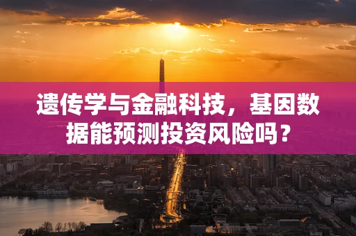 遗传学与金融科技，基因数据能预测投资风险吗？