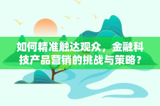 如何精准触达观众，金融科技产品营销的挑战与策略？