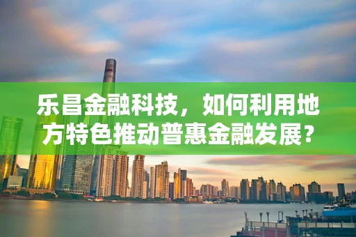 乐昌金融科技，如何利用地方特色推动普惠金融发展？