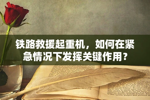 铁路救援起重机，如何在紧急情况下发挥关键作用？