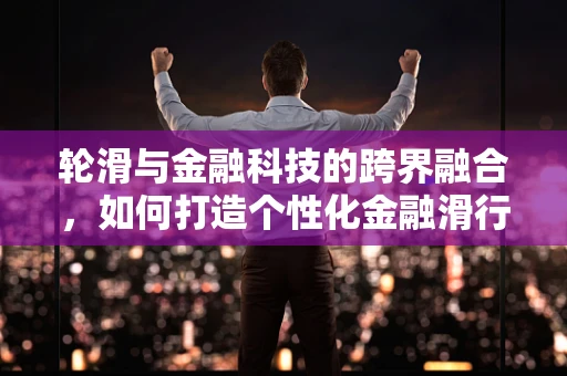 轮滑与金融科技的跨界融合，如何打造个性化金融滑行体验？