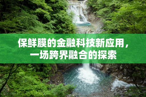 保鲜膜的金融科技新应用，一场跨界融合的探索