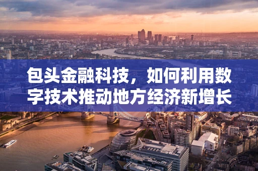 包头金融科技，如何利用数字技术推动地方经济新增长？