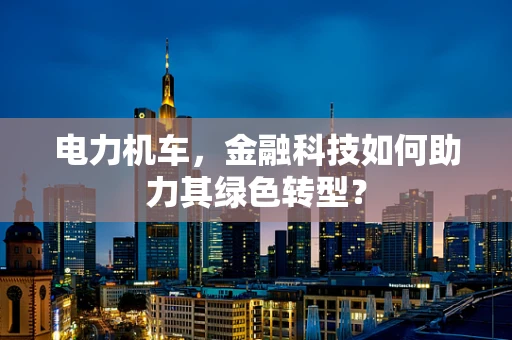 电力机车，金融科技如何助力其绿色转型？