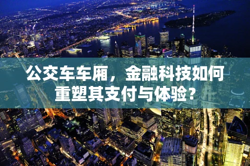 公交车车厢，金融科技如何重塑其支付与体验？