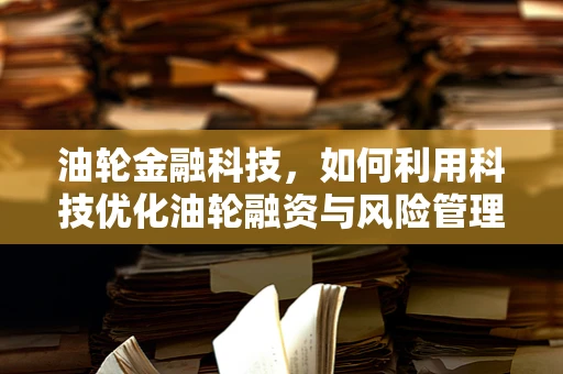 油轮金融科技，如何利用科技优化油轮融资与风险管理？