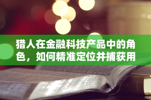 猎人在金融科技产品中的角色，如何精准定位并捕获用户需求？