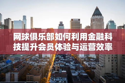 网球俱乐部如何利用金融科技提升会员体验与运营效率？