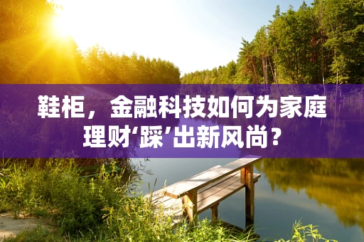鞋柜，金融科技如何为家庭理财‘踩’出新风尚？