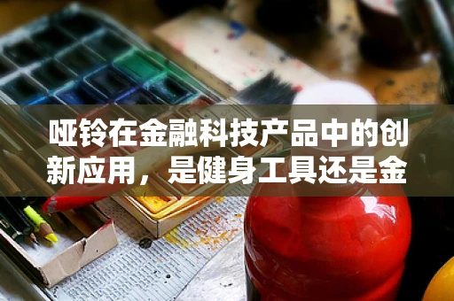 哑铃在金融科技产品中的创新应用，是健身工具还是金融工具的隐喻？