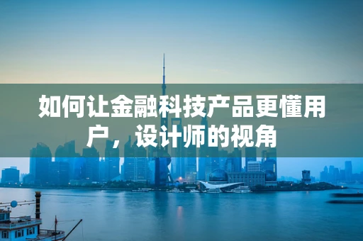 如何让金融科技产品更懂用户，设计师的视角