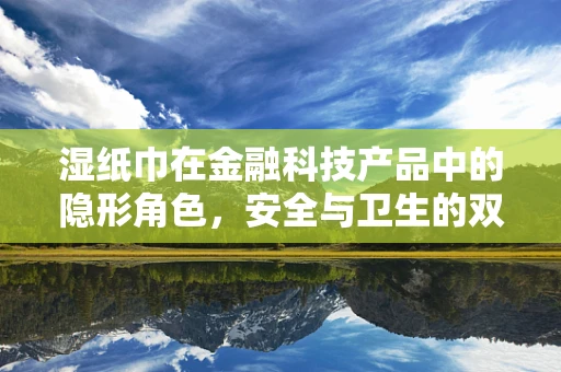 湿纸巾在金融科技产品中的隐形角色，安全与卫生的双重保障？