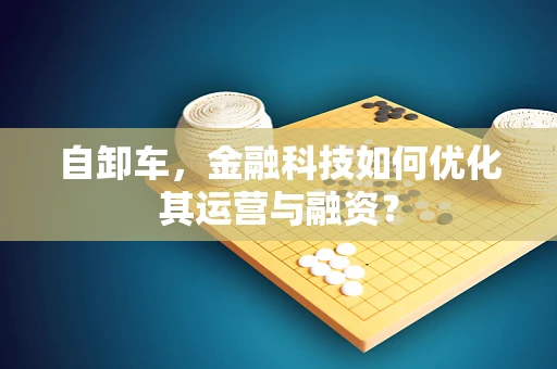 自卸车，金融科技如何优化其运营与融资？