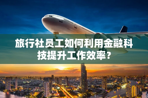 旅行社员工如何利用金融科技提升工作效率？