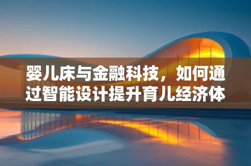 婴儿床与金融科技，如何通过智能设计提升育儿经济体验？