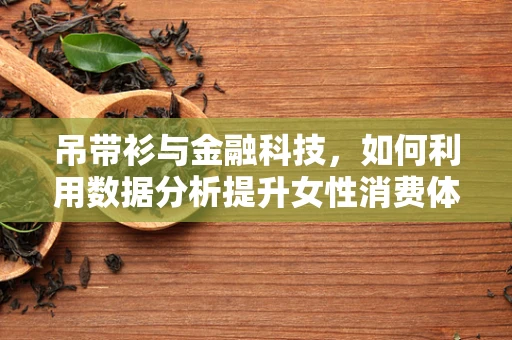 吊带衫与金融科技，如何利用数据分析提升女性消费体验？
