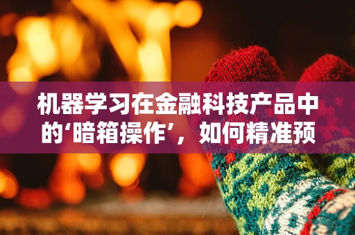 机器学习在金融科技产品中的‘暗箱操作’，如何精准预测市场趋势？