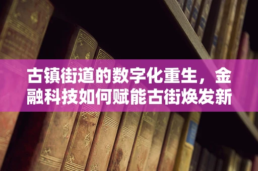 古镇街道的数字化重生，金融科技如何赋能古街焕发新生？