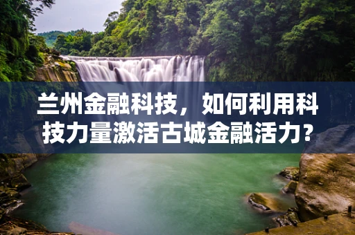 兰州金融科技，如何利用科技力量激活古城金融活力？