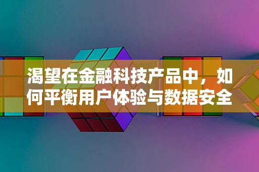 渴望在金融科技产品中，如何平衡用户体验与数据安全？