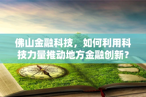 佛山金融科技，如何利用科技力量推动地方金融创新？