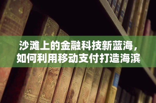 沙滩上的金融科技新蓝海，如何利用移动支付打造海滨经济新生态？