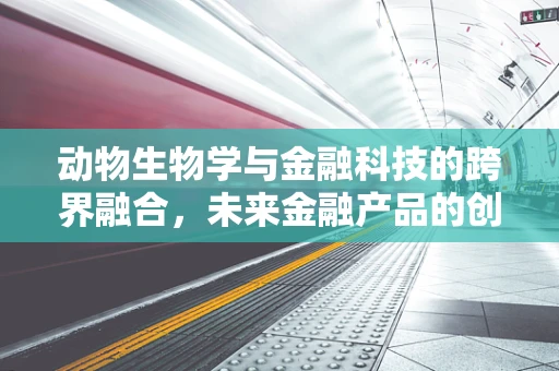 动物生物学与金融科技的跨界融合，未来金融产品的创新之路？
