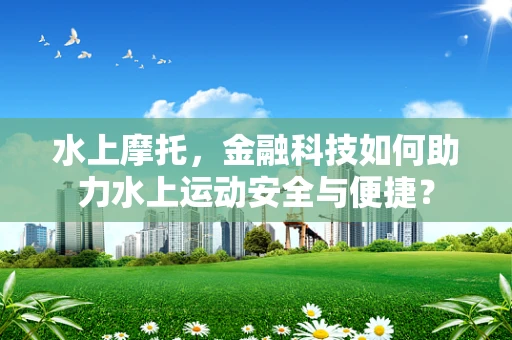 水上摩托，金融科技如何助力水上运动安全与便捷？