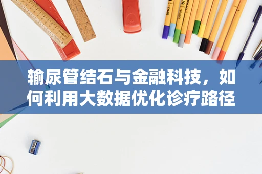 输尿管结石与金融科技，如何利用大数据优化诊疗路径？