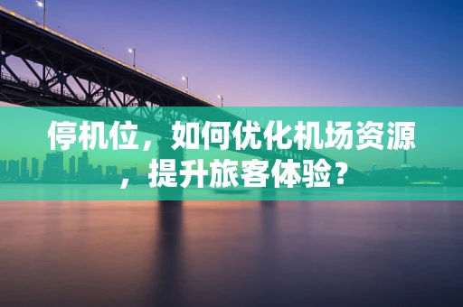 停机位，如何优化机场资源，提升旅客体验？