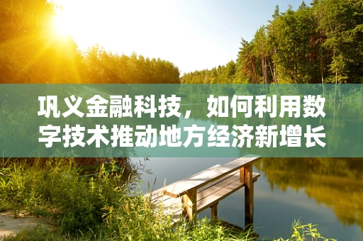 巩义金融科技，如何利用数字技术推动地方经济新增长？