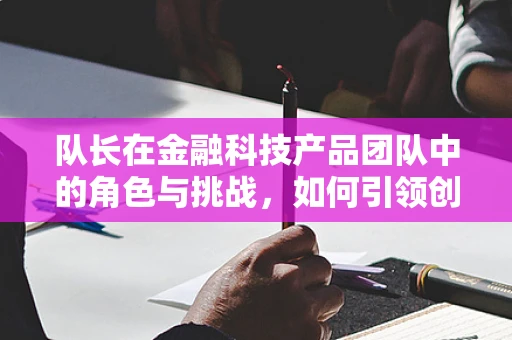 队长在金融科技产品团队中的角色与挑战，如何引领创新与风险管理？