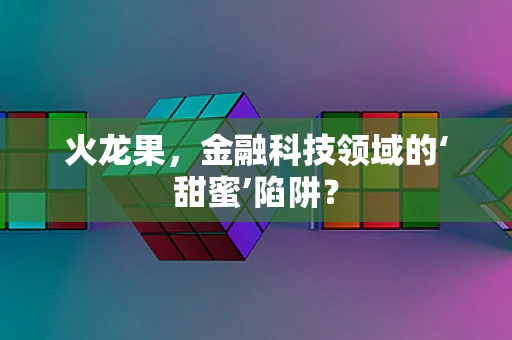 火龙果，金融科技领域的‘甜蜜’陷阱？