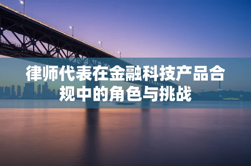 律师代表在金融科技产品合规中的角色与挑战