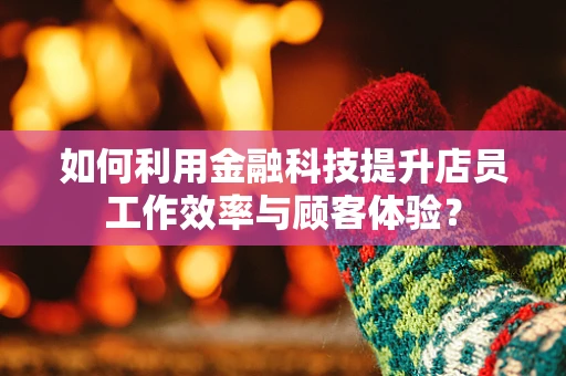 如何利用金融科技提升店员工作效率与顾客体验？