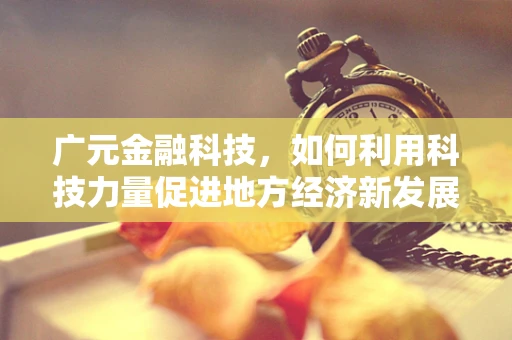 广元金融科技，如何利用科技力量促进地方经济新发展？