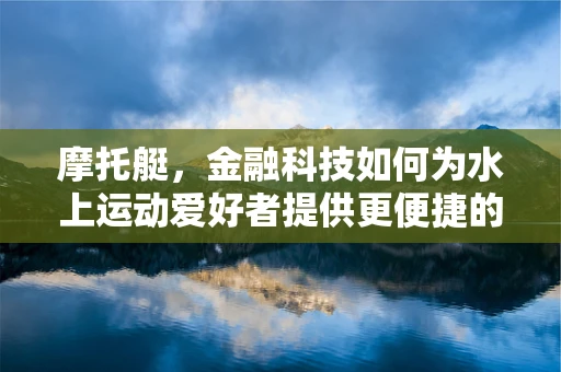 摩托艇，金融科技如何为水上运动爱好者提供更便捷的融资方案？