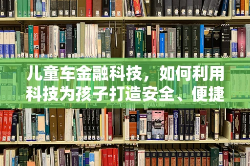 儿童车金融科技，如何利用科技为孩子打造安全、便捷的出行体验？